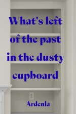 What's left of the past in the dusty cupboard written by Ardenla